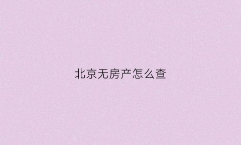 北京无房产怎么查(北京如何查询名下有无房产)