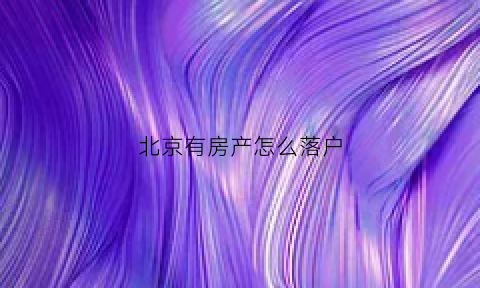 北京有房产怎么落户(北京房子有户口怎么通过法律迁出)