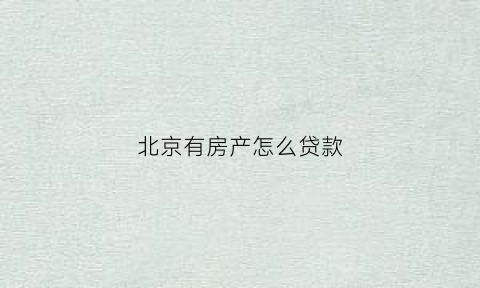 北京有房产怎么贷款(北京有房产怎么贷款的)