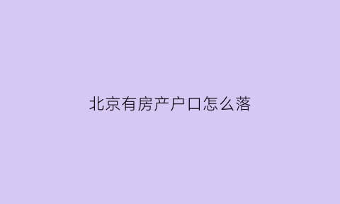 北京有房产户口怎么落(北京有房户口落户政策)