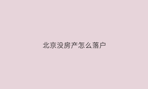 北京没房产怎么落户(北京没有房子怎么落户)