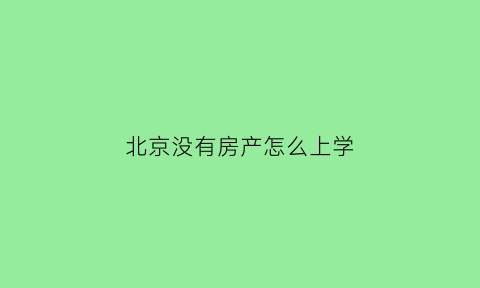 北京没有房产怎么上学(北京没有房子能上学么)