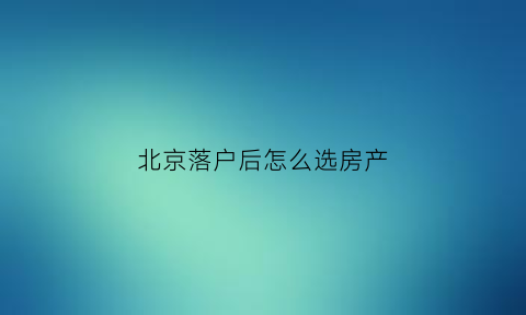 北京落户后怎么选房产