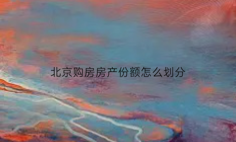 北京购房房产份额怎么划分