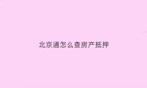 北京通怎么查房产抵押(北京通房产查询抵押状态)