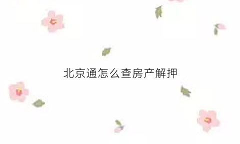 北京通怎么查房产解押(北京通怎么预约房屋解除抵押登记)