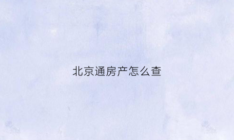 北京通房产怎么查(怎么用北京通查房产)