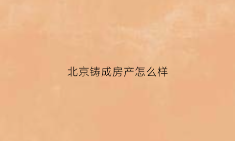 北京铸成房产怎么样(北京铸晟房地产经纪有限公司)