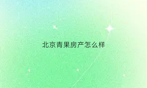 北京青果房产怎么样(北京青果树软件有限公司)