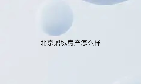 北京鼎城房产怎么样(北京鼎城房产怎么样值得买吗)