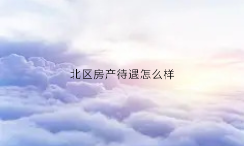 北区房产待遇怎么样(北区房产官网)