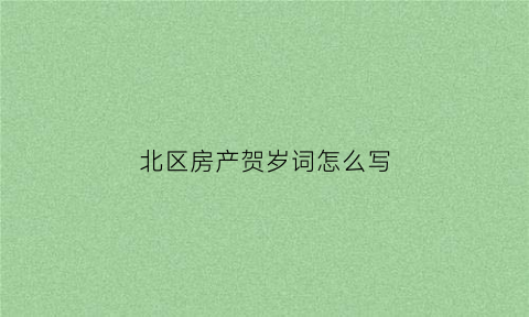 北区房产贺岁词怎么写(房屋贺词)