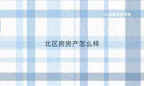 北区房房产怎么样(北区新楼盘)