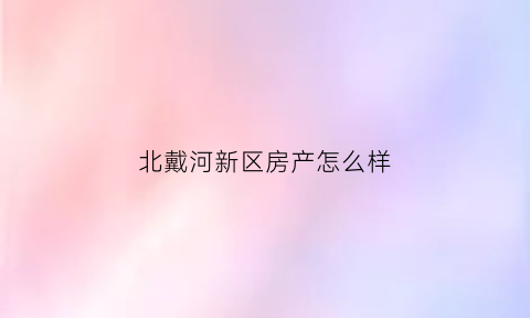 北戴河新区房产怎么样