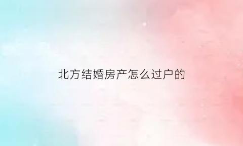 北方结婚房产怎么过户的(北方结婚风俗)