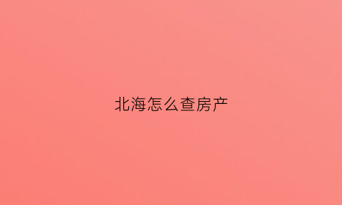 北海怎么查房产(北海房产证查询系统)