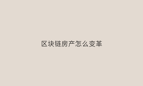 区块链房产怎么变革(区块链房产怎么变革出来的)