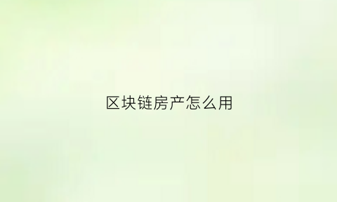 区块链房产怎么用(区块链房产中介)