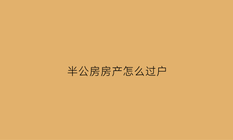 半公房房产怎么过户(半公房房产怎么过户给别人)