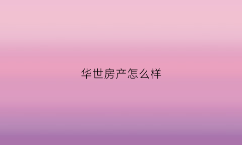 华世房产怎么样(上海华世置地有限公司)