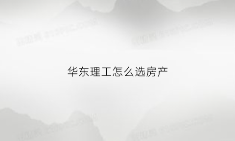 华东理工怎么选房产(华东理工新房)