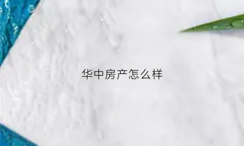 华中房产怎么样(华中房地产开发有限公司怎么样)