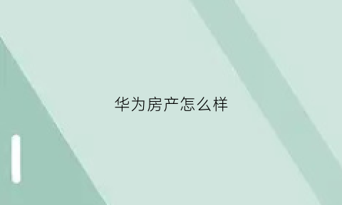 华为房产怎么样(华为卖房)