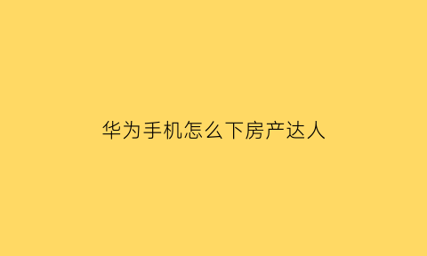 华为手机怎么下房产达人(手机版房产达人怎么买东西)