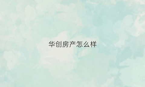 华创房产怎么样(华创房地产公司)