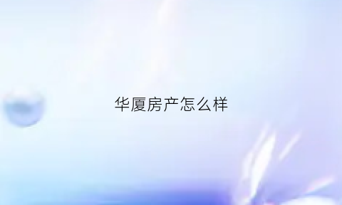 华厦房产怎么样(华夏房产怎么样)