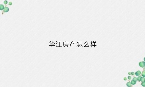华江房产怎么样(华江房地产有限公司)