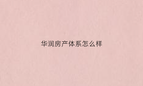 华润房产体系怎么样(华润房地产房屋质量怎么样)