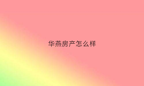 华燕房产怎么样(华燕房产怎么样知乎)