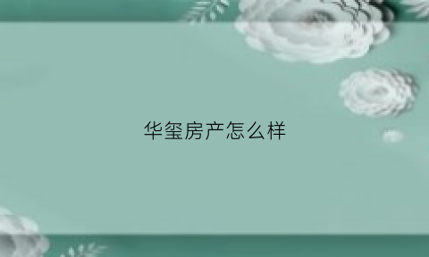 华玺房产怎么样(华玺房产怎么样知乎)