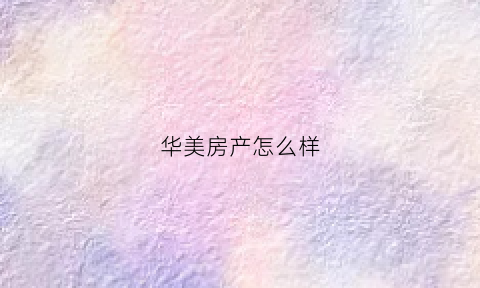 华美房产怎么样(华美房产中介怎么样)