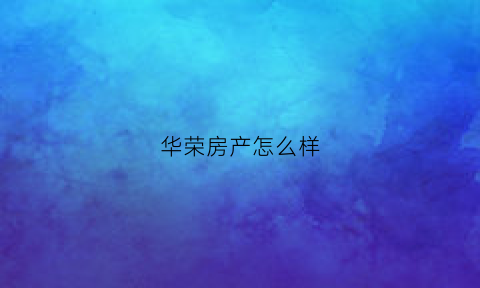 华荣房产怎么样(华荣集团电话)