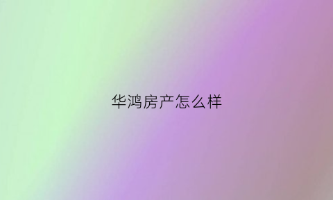 华鸿房产怎么样(华鸿置业有限公司)