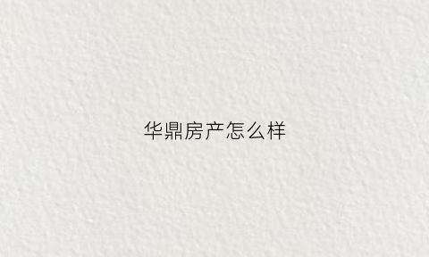 华鼎房产怎么样(华鼎房产怎么样值得买吗)