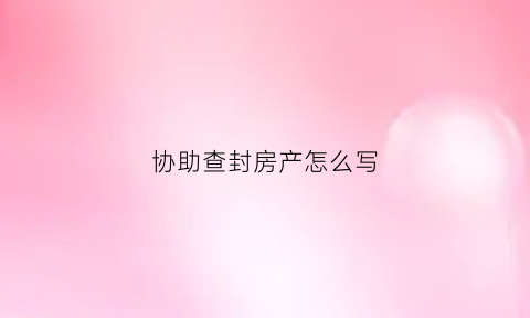 协助查封房产怎么写(协助查封房产怎么写申请书)
