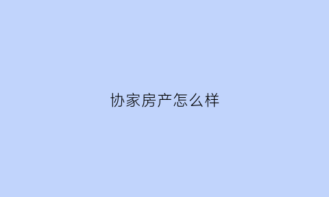 协家房产怎么样(协佳网络科技有限公司)