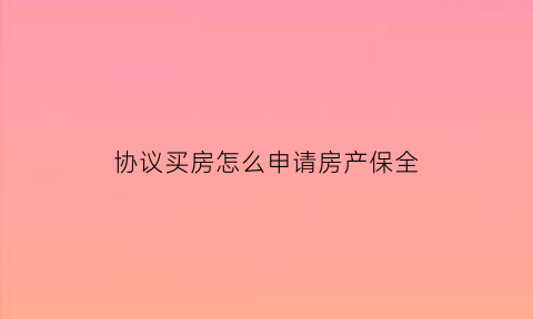 协议买房怎么申请房产保全(协议买房受法律保护吗有法律效力吗)