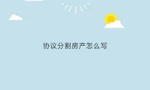 协议分割房产怎么写(协议分割财产怎么写有法律保护)