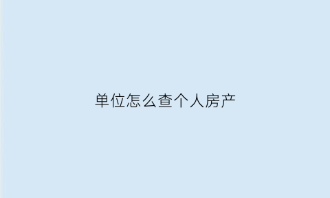单位怎么查个人房产(单位查名下房产)