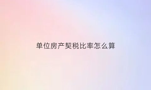 单位房产契税比率怎么算(单位购房契税2021年收费标准)