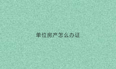单位房产怎么办证(单位房产证办理流程)