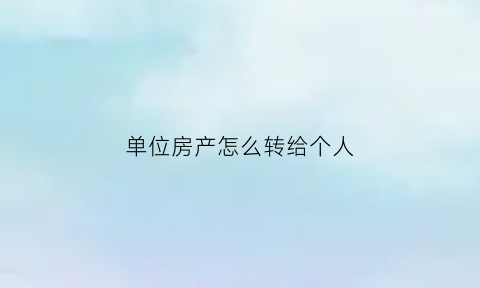 单位房产怎么转给个人(单位房子过户到个人名下的流程)