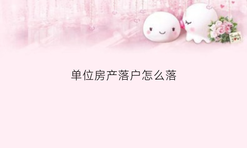 单位房产落户怎么落(单位房产落户怎么落的)
