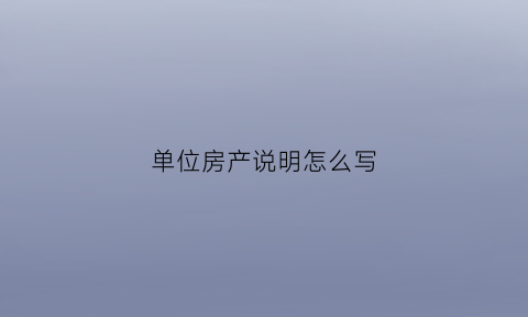 单位房产说明怎么写(单位房权属证明)