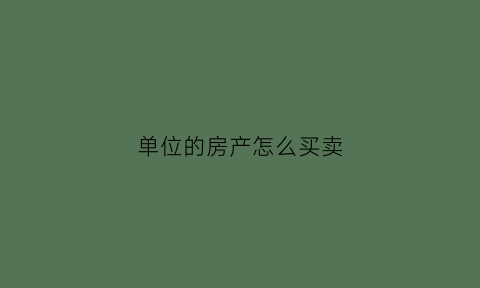 单位的房产怎么买卖(单位房子卖给个人如何过户)
