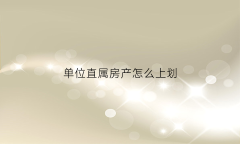 单位直属房产怎么上划(单位的房子属于什么性质)